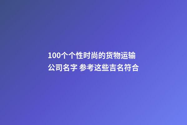 100个个性时尚的货物运输公司名字 参考这些吉名符合-第1张-公司起名-玄机派